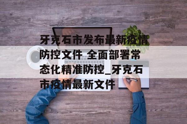 牙克石市发布最新疫情防控文件 全面部署常态化精准防控_牙克石市疫情最新文件