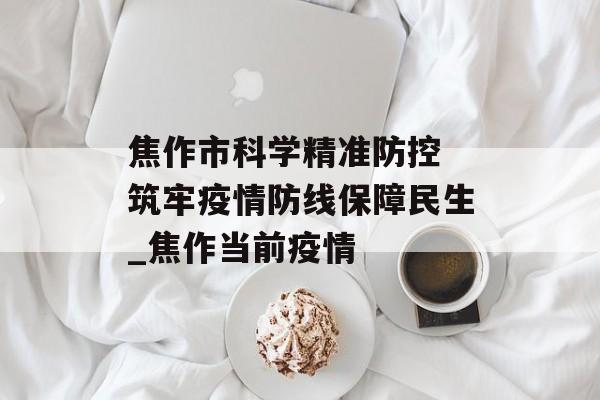 焦作市科学精准防控 筑牢疫情防线保障民生_焦作当前疫情