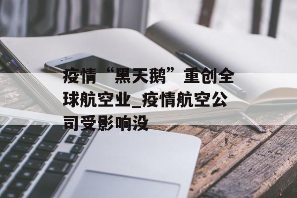 疫情“黑天鹅”重创全球航空业_疫情航空公司受影响没