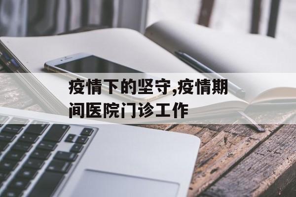 疫情下的坚守,疫情期间医院门诊工作