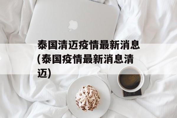 泰国清迈疫情最新消息(泰国疫情最新消息清迈)