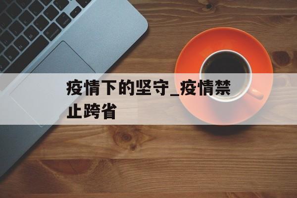 疫情下的坚守_疫情禁止跨省