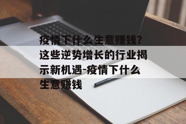 疫情下什么生意赚钱？这些逆势增长的行业揭示新机遇-疫情下什么生意赚钱