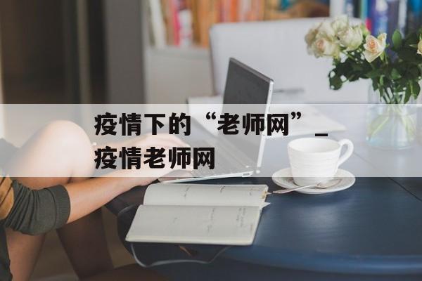 疫情下的“老师网”_疫情老师网