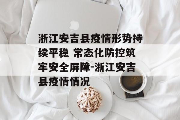浙江安吉县疫情形势持续平稳 常态化防控筑牢安全屏障-浙江安吉县疫情情况