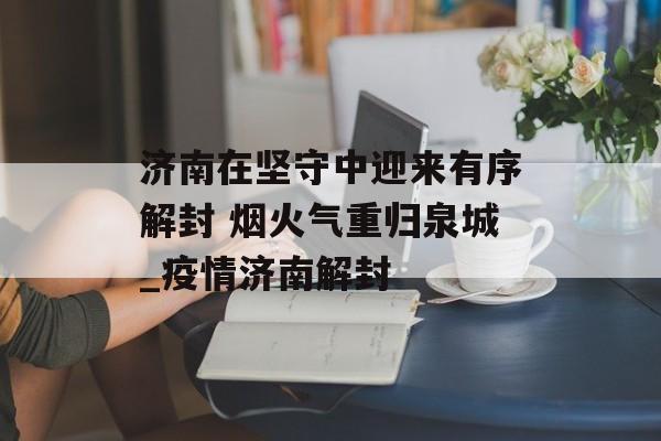 济南在坚守中迎来有序解封 烟火气重归泉城_疫情济南解封