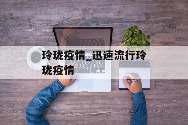 玲珑疫情_迅速流行玲珑疫情
