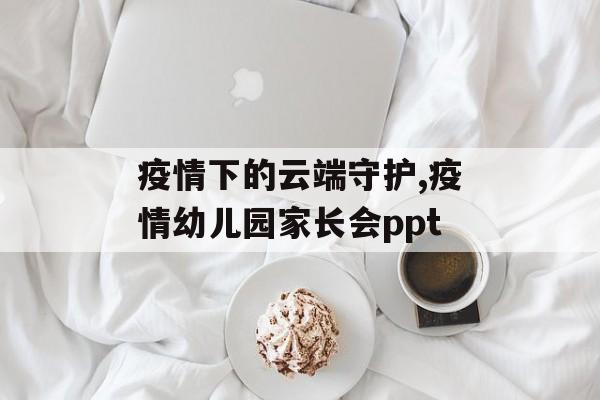 疫情下的云端守护,疫情幼儿园家长会ppt
