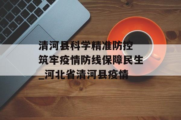 清河县科学精准防控 筑牢疫情防线保障民生_河北省清河县疫情