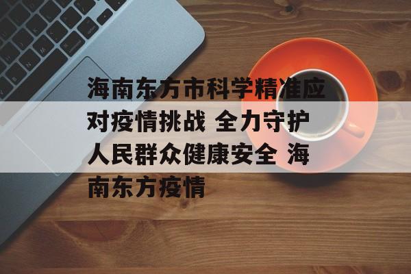 海南东方市科学精准应对疫情挑战 全力守护人民群众健康安全 海南东方疫情