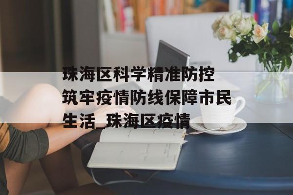 珠海区科学精准防控 筑牢疫情防线保障市民生活_珠海区疫情
