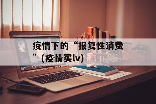 疫情下的“报复性消费”(疫情买lv)