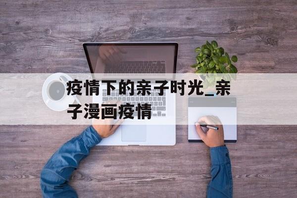 疫情下的亲子时光_亲子漫画疫情