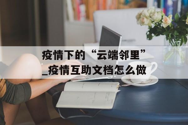 疫情下的“云端邻里”_疫情互助文档怎么做