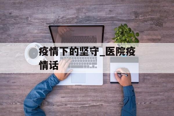 疫情下的坚守_医院疫情话