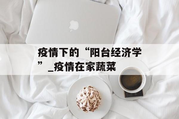 疫情下的“阳台经济学”_疫情在家蔬菜