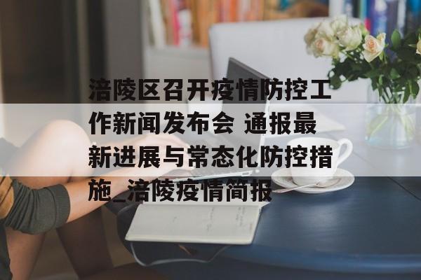 涪陵区召开疫情防控工作新闻发布会 通报最新进展与常态化防控措施_涪陵疫情简报