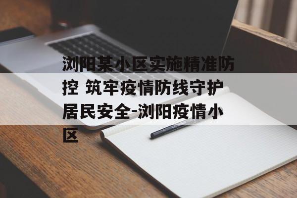 浏阳某小区实施精准防控 筑牢疫情防线守护居民安全-浏阳疫情小区