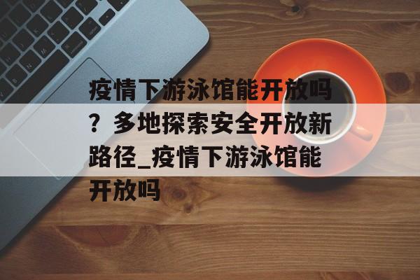 疫情下游泳馆能开放吗？多地探索安全开放新路径_疫情下游泳馆能开放吗