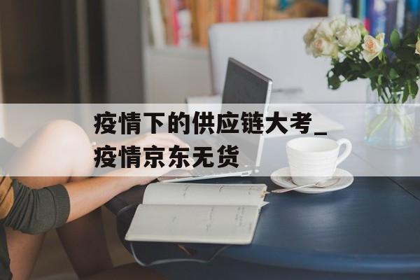 疫情下的供应链大考_疫情京东无货