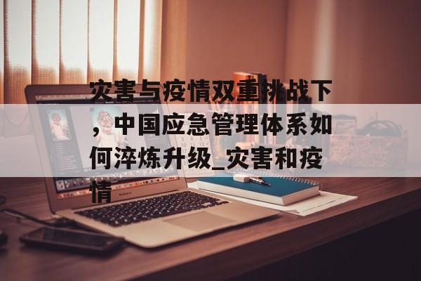 灾害与疫情双重挑战下，中国应急管理体系如何淬炼升级_灾害和疫情
