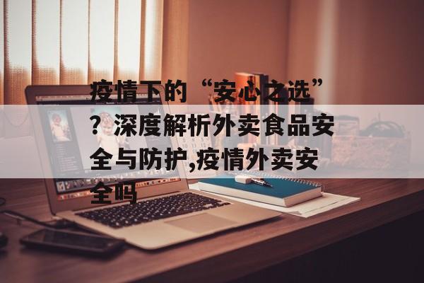 疫情下的“安心之选”？深度解析外卖食品安全与防护,疫情外卖安全吗