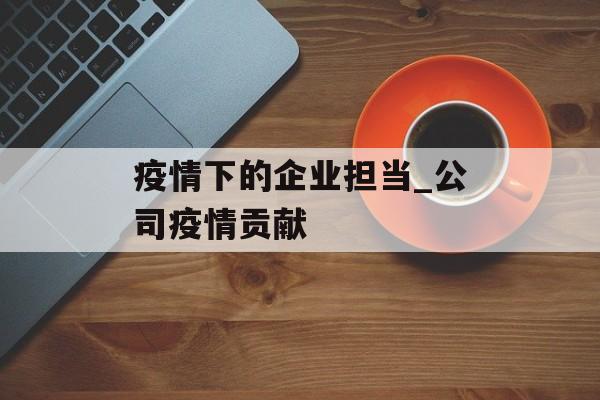 疫情下的企业担当_公司疫情贡献