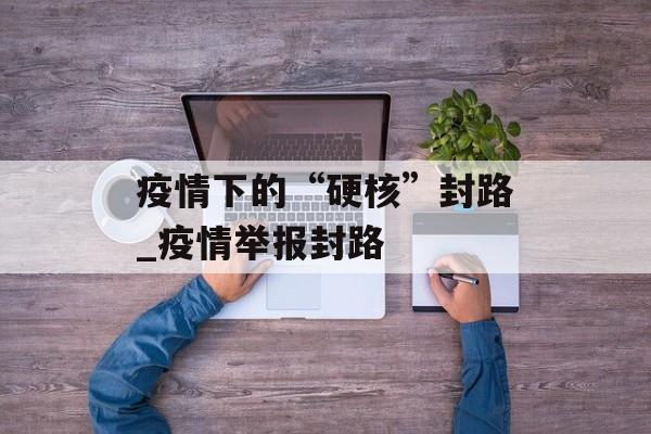 疫情下的“硬核”封路_疫情举报封路