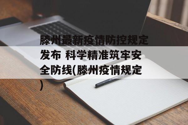 滕州最新疫情防控规定发布 科学精准筑牢安全防线(滕州疫情规定)