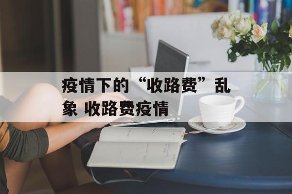 疫情下的“收路费”乱象 收路费疫情