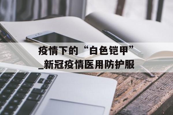 疫情下的“白色铠甲”_新冠疫情医用防护服