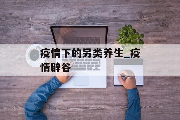 疫情下的另类养生_疫情辟谷