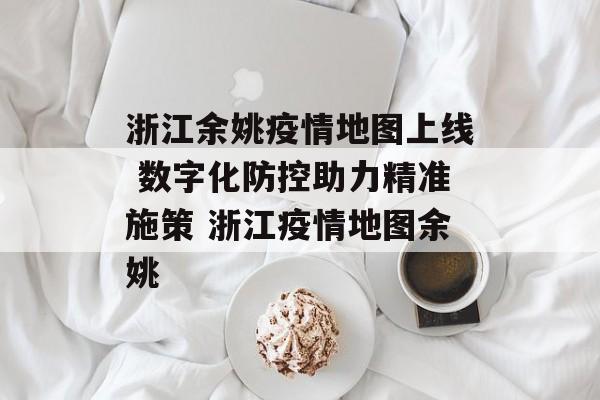 浙江余姚疫情地图上线 数字化防控助力精准施策 浙江疫情地图余姚