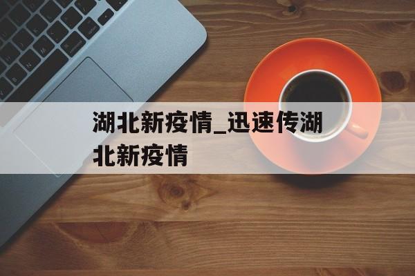 湖北新疫情_迅速传湖北新疫情