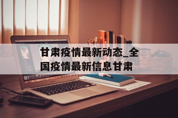 甘肃疫情最新动态_全国疫情最新信息甘肃