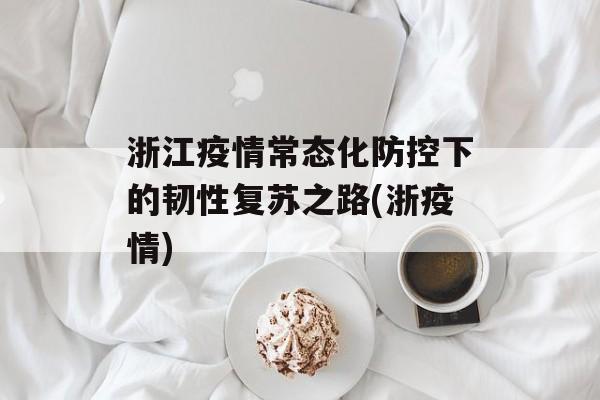 浙江疫情常态化防控下的韧性复苏之路(浙疫情)