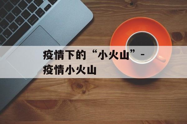 疫情下的“小火山”-疫情小火山