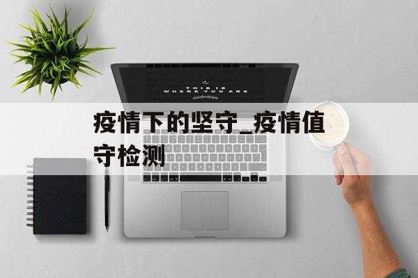 疫情下的坚守_疫情值守检测