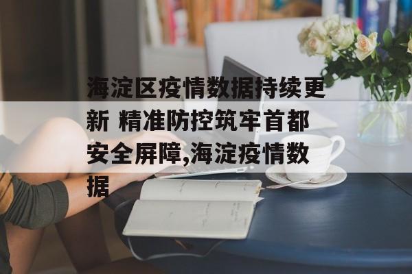 海淀区疫情数据持续更新 精准防控筑牢首都安全屏障,海淀疫情数据