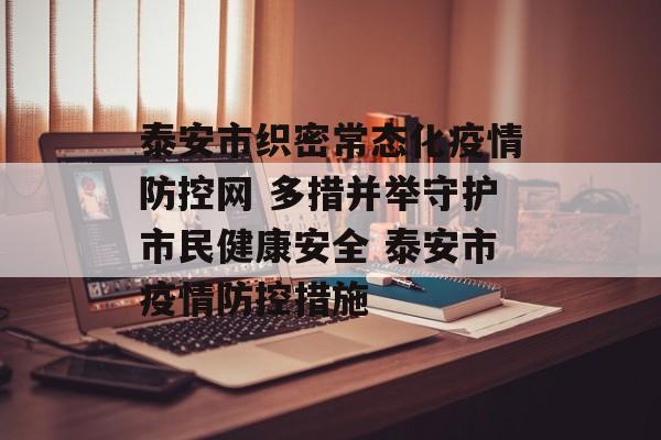 泰安市织密常态化疫情防控网 多措并举守护市民健康安全 泰安市疫情防控措施