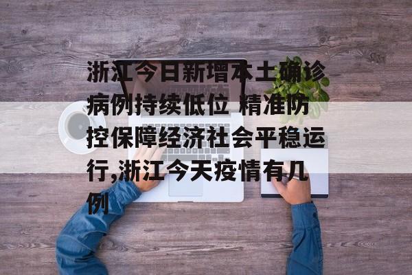 浙江今日新增本土确诊病例持续低位 精准防控保障经济社会平稳运行,浙江今天疫情有几例