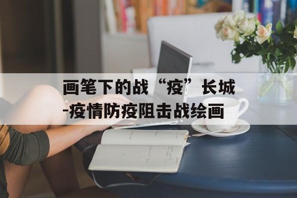 画笔下的战“疫”长城-疫情防疫阻击战绘画