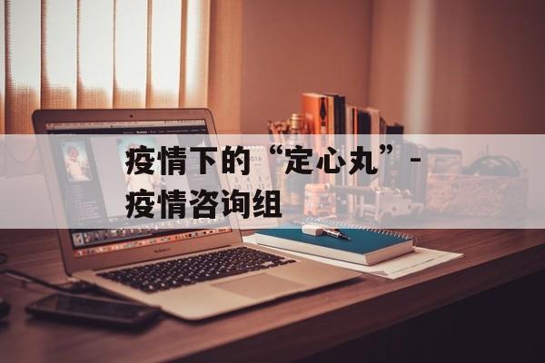 疫情下的“定心丸”-疫情咨询组