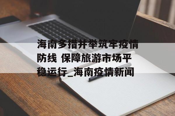 海南多措并举筑牢疫情防线 保障旅游市场平稳运行_海南疫情新闻