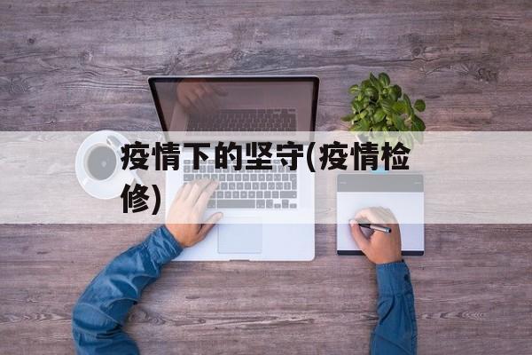 疫情下的坚守(疫情检修)