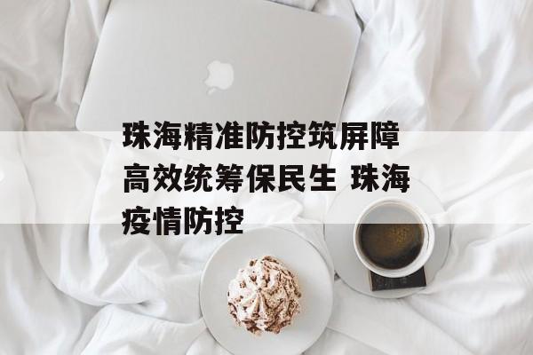 珠海精准防控筑屏障 高效统筹保民生 珠海疫情防控