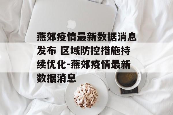 燕郊疫情最新数据消息发布 区域防控措施持续优化-燕郊疫情最新数据消息