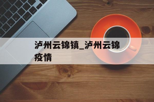 泸州云锦镇_泸州云锦疫情