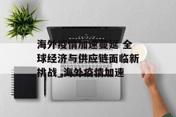 海外疫情加速蔓延 全球经济与供应链面临新挑战_海外疫情加速