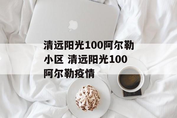 清远阳光100阿尔勒小区 清远阳光100阿尔勒疫情